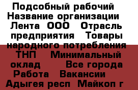 Подсобный рабочий › Название организации ­ Лента, ООО › Отрасль предприятия ­ Товары народного потребления (ТНП) › Минимальный оклад ­ 1 - Все города Работа » Вакансии   . Адыгея респ.,Майкоп г.